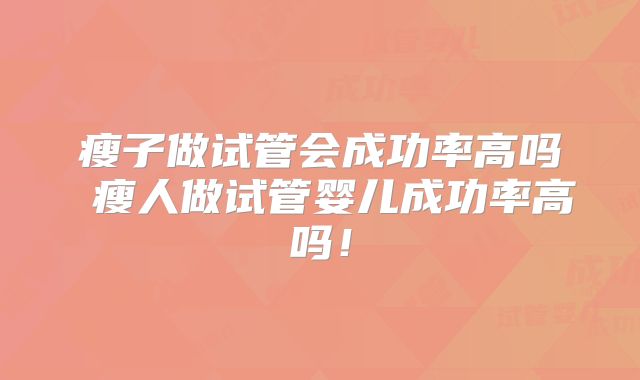 瘦子做试管会成功率高吗 瘦人做试管婴儿成功率高吗!