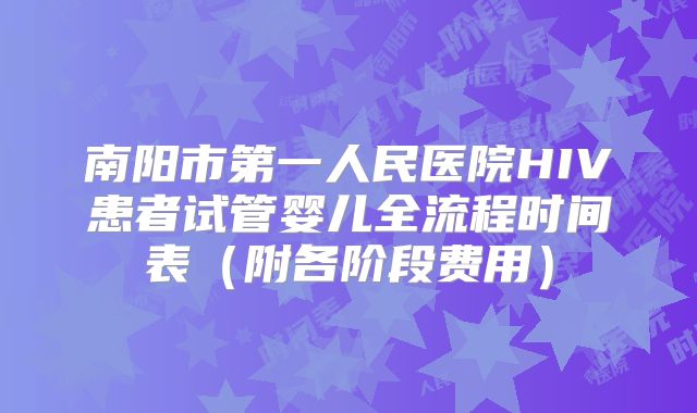 南阳市第一人民医院HIV患者试管婴儿全流程时间表（附各阶段费用）