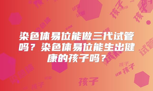 染色体易位能做三代试管吗?染色体易位能生出健康的孩子吗?