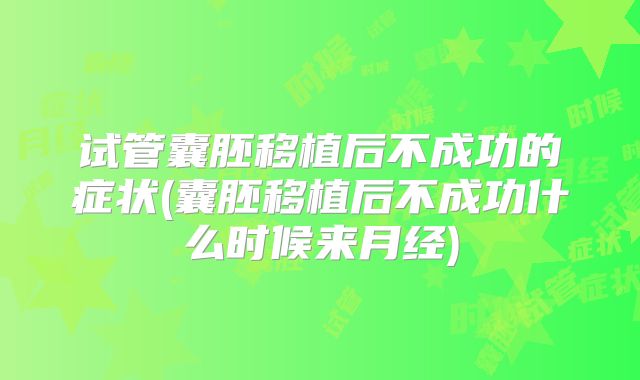 试管囊胚移植后不成功的症状(囊胚移植后不成功什么时候来月经)