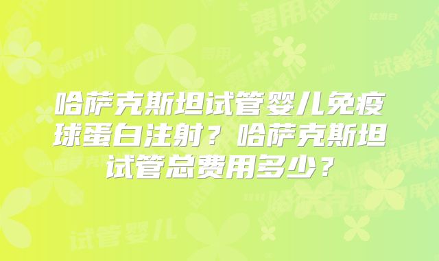 哈萨克斯坦试管婴儿免疫球蛋白注射?哈萨克斯坦试管总费用多少?