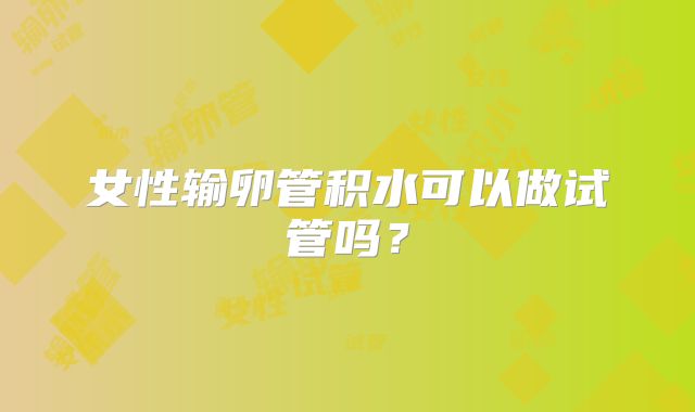 女性输卵管积水可以做试管吗?