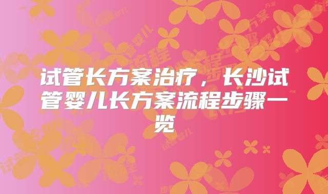 试管长方案治疗,长沙试管婴儿长方案流程步骤一览