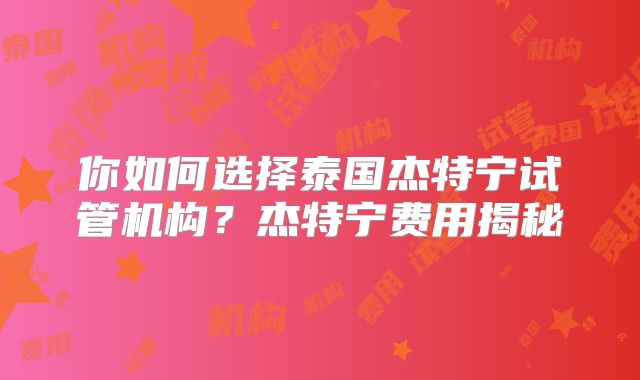 你如何选择泰国杰特宁试管机构?杰特宁费用揭秘