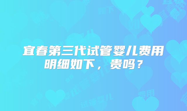 宜春第三代试管婴儿费用明细如下，贵吗？