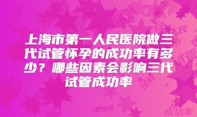 上海市第一人民医院做三代试管怀孕的成功率有多少?哪些因素会影响三代试管成功率