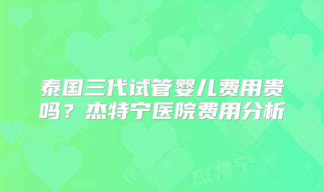 泰国三代试管婴儿费用贵吗?杰特宁医院费用分析