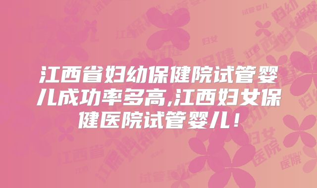 江西省妇幼保健院试管婴儿成功率多高,江西妇女保健医院试管婴儿!