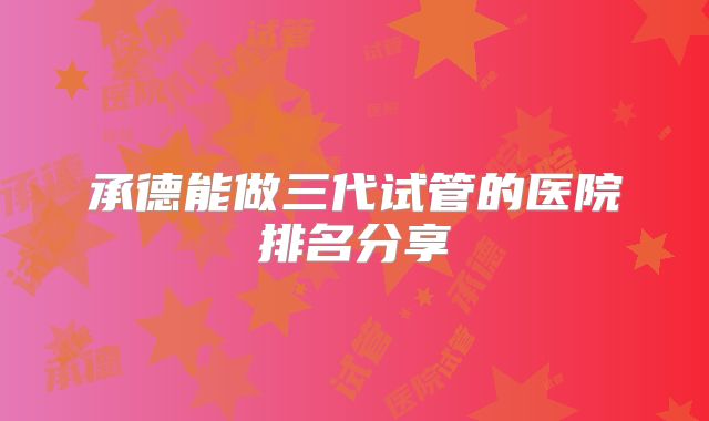 承德能做三代试管的医院排名分享