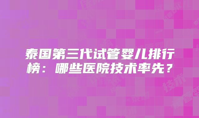 泰国第三代试管婴儿排行榜:哪些医院技术率先?