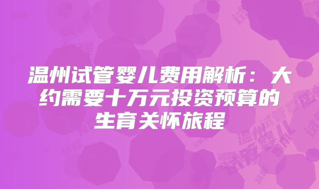 温州试管婴儿费用解析：大约需要十万元投资预算的生育关怀旅程