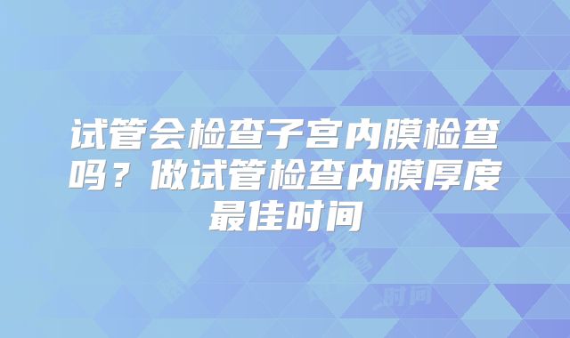 试管会检查子宫内膜检查吗？做试管检查内膜厚度最佳时间