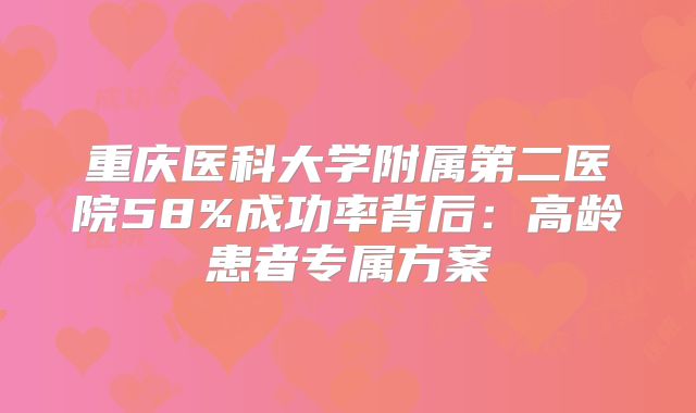 重庆医科大学附属第二医院58%成功率背后:高龄患者专属方案