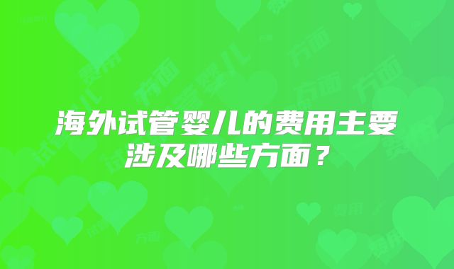 海外试管婴儿的费用主要涉及哪些方面?