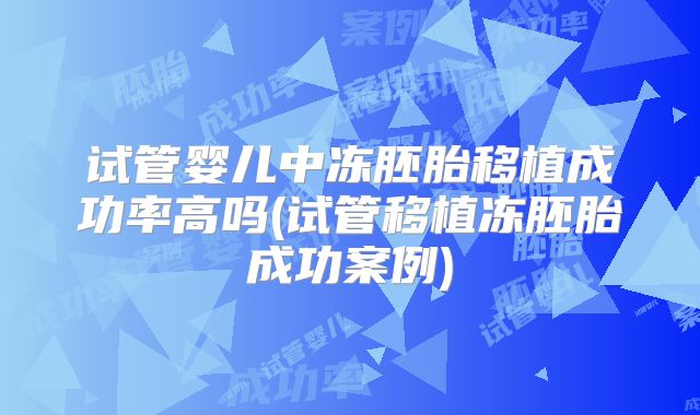 试管婴儿中冻胚胎移植成功率高吗(试管移植冻胚胎成功案例)