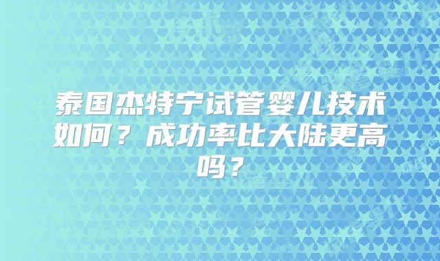 泰国杰特宁试管婴儿技术如何?成功率比大陆更高吗?