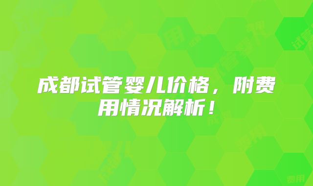 成都试管婴儿价格,附费用情况解析!