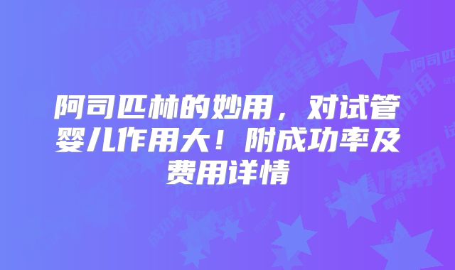 阿司匹林的妙用,对试管婴儿作用大!附成功率及费用详情