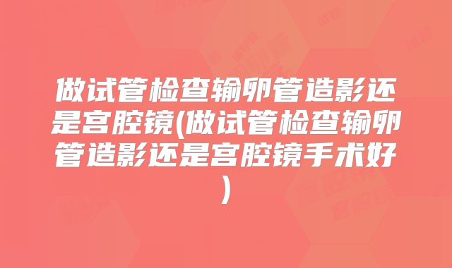 做试管检查输卵管造影还是宫腔镜(做试管检查输卵管造影还是宫腔镜手术好)