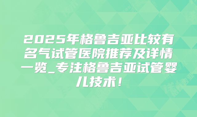 2025年格鲁吉亚比较有名气试管医院推荐及详情一览_专注格鲁吉亚试管婴儿技术!