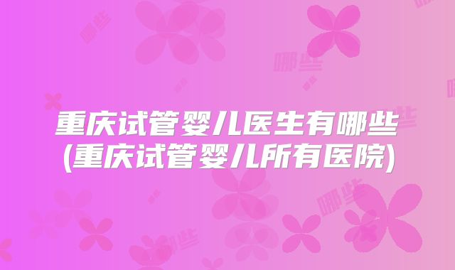 重庆试管婴儿医生有哪些(重庆试管婴儿所有医院)
