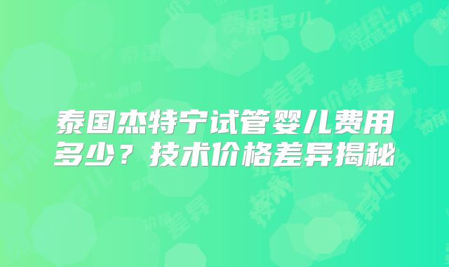 泰国杰特宁试管婴儿费用多少？技术价格差异揭秘