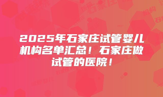 2025年石家庄试管婴儿机构名单汇总！石家庄做试管的医院！
