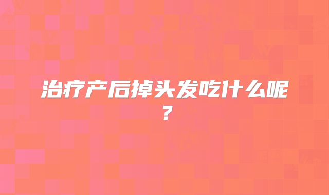 治疗产后掉头发吃什么呢?