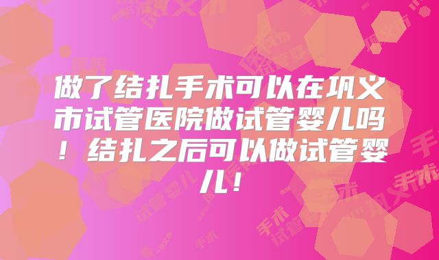 做了结扎手术可以在巩义市试管医院做试管婴儿吗!结扎之后可以做试管婴儿!