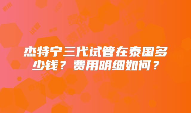 杰特宁三代试管在泰国多少钱?费用明细如何?