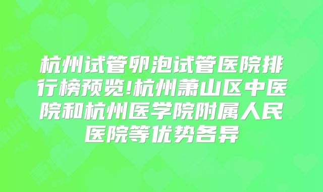 杭州试管卵泡试管医院排行榜预览!杭州萧山区中医院和杭州医学院附属人民医院等优势各异