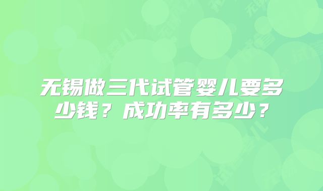 无锡做三代试管婴儿要多少钱？成功率有多少？