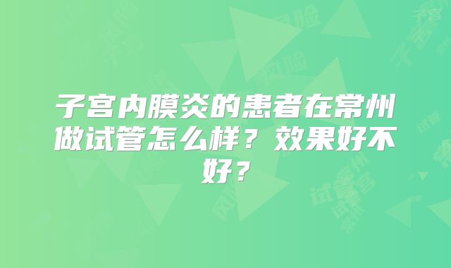 子宫内膜炎的患者在常州做试管怎么样？效果好不好？