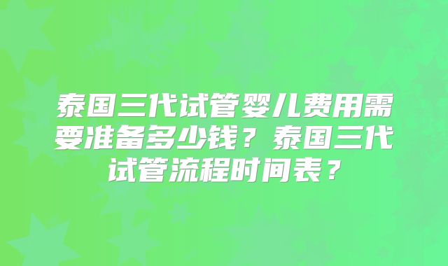 泰国三代试管婴儿费用需要准备多少钱？泰国三代试管流程时间表？