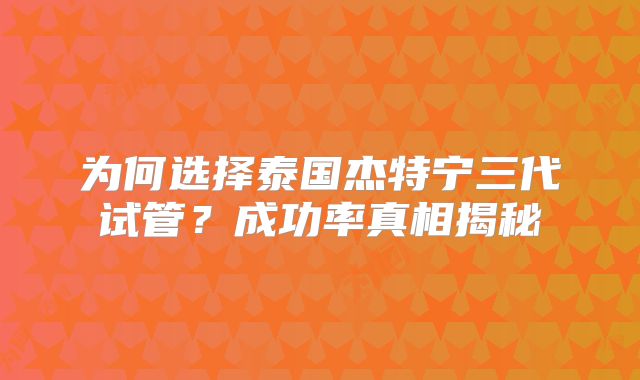 为何选择泰国杰特宁三代试管?成功率真相揭秘