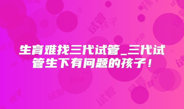 生育难找三代试管_三代试管生下有问题的孩子!