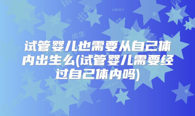 试管婴儿也需要从自己体内出生么(试管婴儿需要经过自己体内吗)