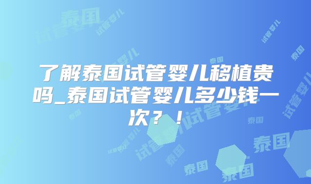 了解泰国试管婴儿移植贵吗_泰国试管婴儿多少钱一次？！