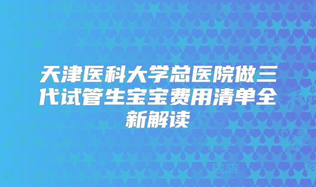 天津医科大学总医院做三代试管生宝宝费用清单全新解读