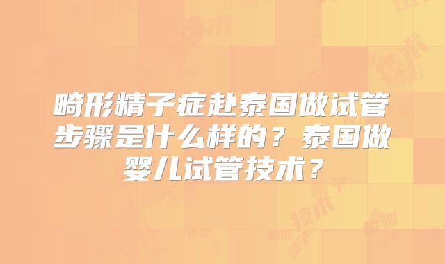 畸形精子症赴泰国做试管步骤是什么样的?泰国做婴儿试管技术?