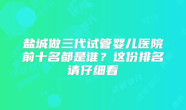 盐城做三代试管婴儿医院前十名都是谁?这份排名请仔细看