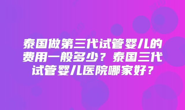 泰国做第三代试管婴儿的费用一般多少?泰国三代试管婴儿医院哪家好?