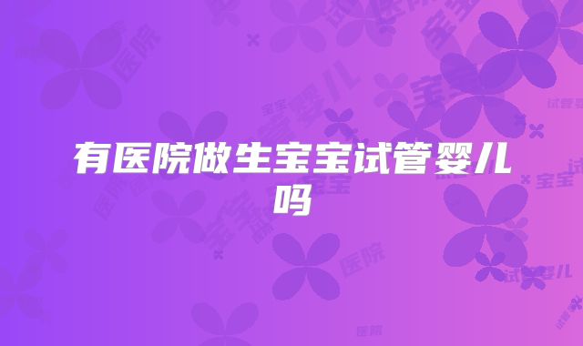 有医院做生宝宝试管婴儿吗