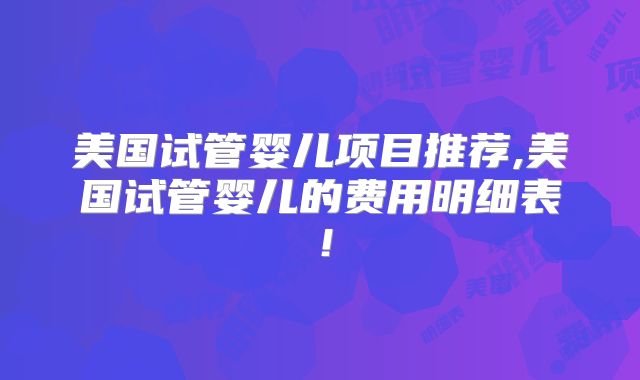 美国试管婴儿项目推荐,美国试管婴儿的费用明细表！