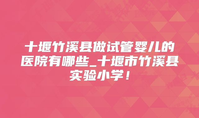 十堰竹溪县做试管婴儿的医院有哪些_十堰市竹溪县实验小学！