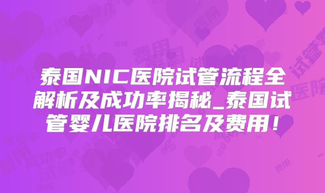 泰国NIC医院试管流程全解析及成功率揭秘_泰国试管婴儿医院排名及费用!