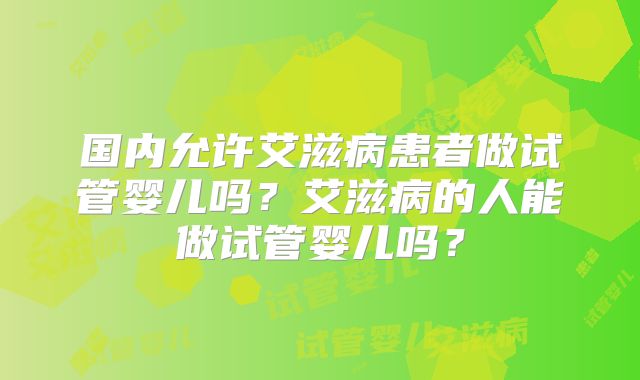国内允许艾滋病患者做试管婴儿吗？艾滋病的人能做试管婴儿吗？