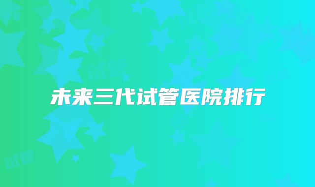未来三代试管医院排行