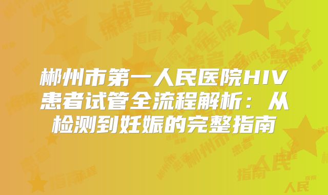郴州市第一人民医院HIV患者试管全流程解析：从检测到妊娠的完整指南