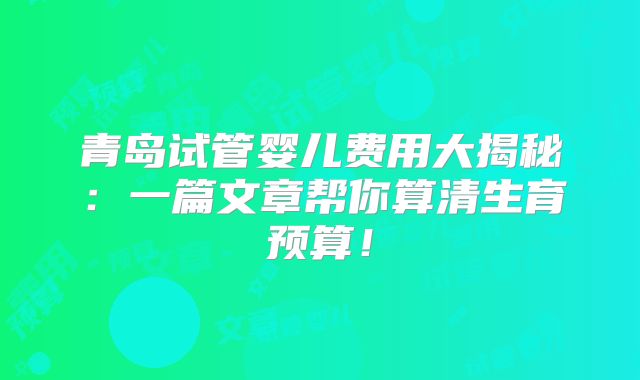 青岛试管婴儿费用大揭秘:一篇文章帮你算清生育预算!